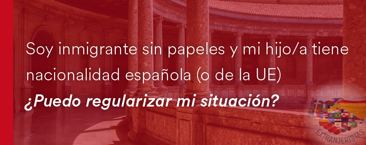 I AM AN IMMIGRANT WITHOUT PAPERS AND MY CHILD HAS SPANISH (or EU) NATIONALITY; CAN I REGULARISE MY SITUATION?